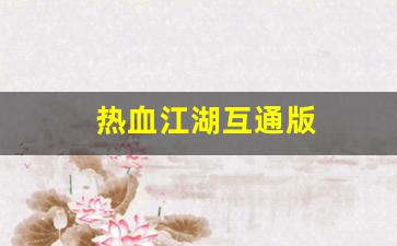 热血江湖互通版(热血江湖互通版下载官网账号收受) (2)