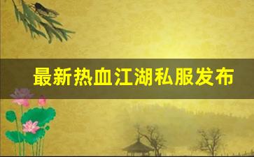 私服热血江湖网站：最新热血江湖私服发布网(热血江湖今日新开sf发布网) (2)