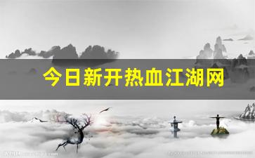 今日新开热血江湖网(今日新开热血江湖网页)