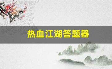最新热血江湖私服发布网：热血江湖答题器(热血江湖答题器最新版2024版下载)