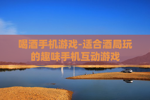 喝酒手机游戏-适合酒局玩的趣味手机互动游戏