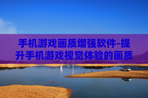 手机游戏画质增强软件-提升手机游戏视觉体验的画质增强工具