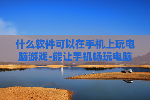 什么软件可以在手机上玩电脑游戏-能让手机畅玩电脑游戏的软件推荐