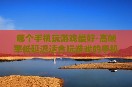 哪个手机玩游戏最好-高帧率低延迟适合玩游戏的手机推荐