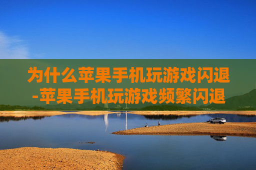 为什么苹果手机玩游戏闪退-苹果手机玩游戏频繁闪退原因大揭秘