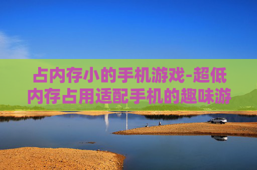 占内存小的手机游戏-超低内存占用适配手机的趣味游戏
