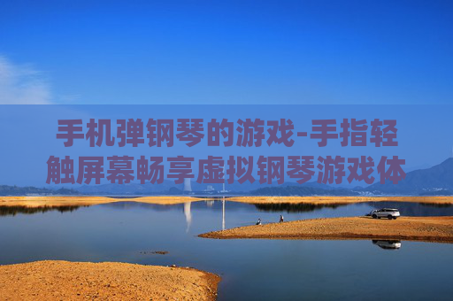 手机弹钢琴的游戏-手指轻触屏幕畅享虚拟钢琴游戏体验