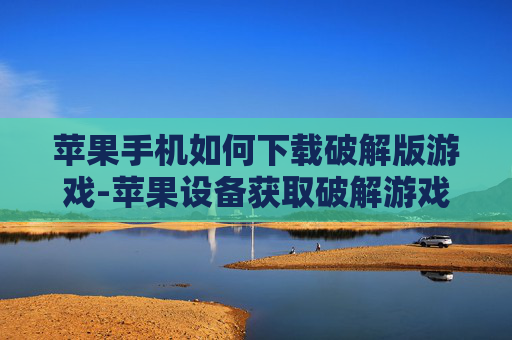 苹果手机如何下载破解版游戏-苹果设备获取破解游戏下载途径方法