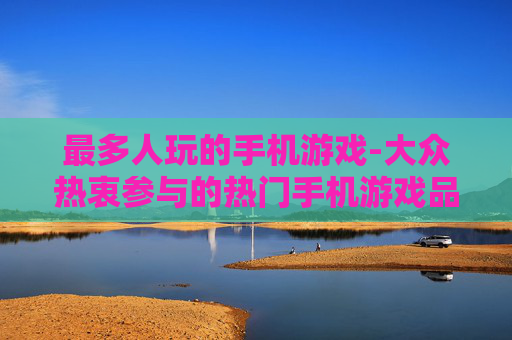 最多人玩的手机游戏-大众热衷参与的热门手机游戏品类
