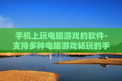 手机上玩电脑游戏的软件-支持多种电脑游戏畅玩的手机应用