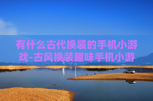 有什么古代换装的手机小游戏-古风换装趣味手机小游戏大盘点