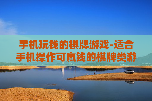 手机玩钱的棋牌游戏-适合手机操作可赢钱的棋牌类游戏