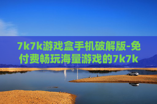 7k7k游戏盒手机破解版-免付费畅玩海量游戏的7k7k手机破解版