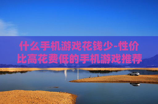 什么手机游戏花钱少-性价比高花费低的手机游戏推荐