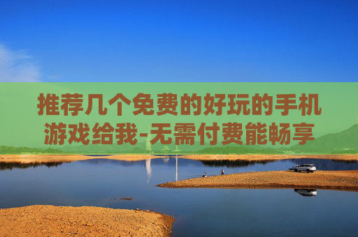 推荐几个免费的好玩的手机游戏给我-无需付费能畅享乐趣的热门手游推荐