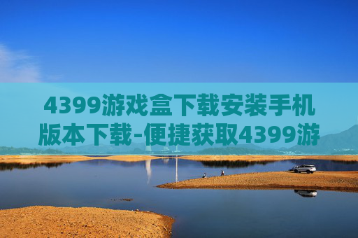4399游戏盒下载安装手机版本下载-便捷获取4399游戏盒手机版安装途径