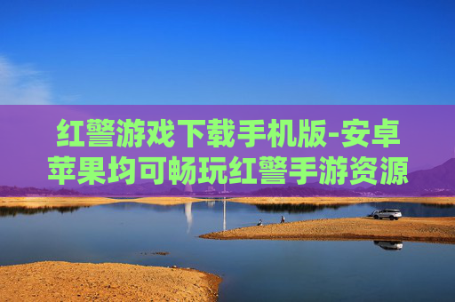 红警游戏下载手机版-安卓苹果均可畅玩红警手游资源获取