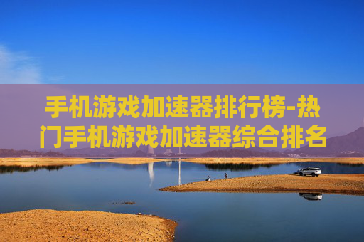 手机游戏加速器排行榜-热门手机游戏加速器综合排名情况