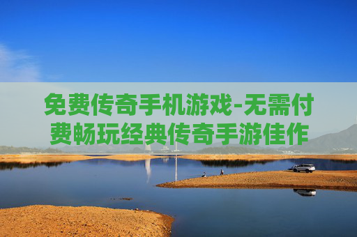 免费传奇手机游戏-无需付费畅玩经典传奇手游佳作