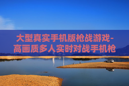 大型真实手机版枪战游戏-高画质多人实时对战手机枪战巨作