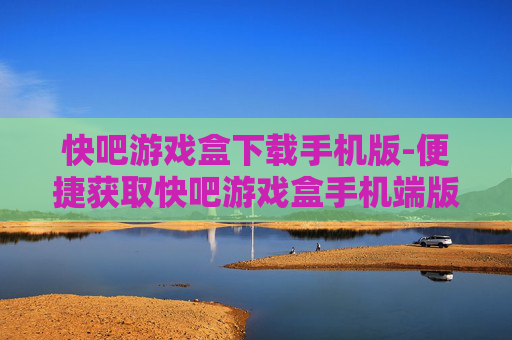 快吧游戏盒下载手机版-便捷获取快吧游戏盒手机端版本