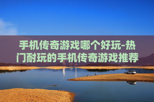 手机传奇游戏哪个好玩-热门耐玩的手机传奇游戏推荐