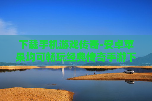 下载手机游戏传奇-安卓苹果均可畅玩经典传奇手游下载