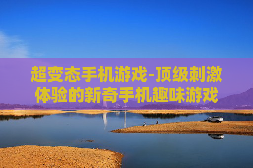 超变态手机游戏-顶级刺激体验的新奇手机趣味游戏