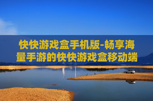 快快游戏盒手机版-畅享海量手游的快快游戏盒移动端