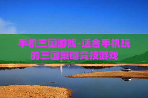 手机三国游戏-适合手机玩的三国策略竞技游戏