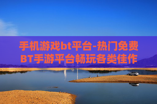 手机游戏bt平台-热门免费BT手游平台畅玩各类佳作