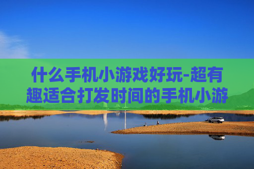 什么手机小游戏好玩-超有趣适合打发时间的手机小游戏推荐