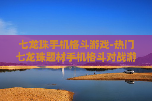 七龙珠手机格斗游戏-热门七龙珠题材手机格斗对战游戏推荐