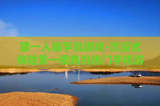 第一人称手机游戏-沉浸式体验第一视角的热门手机游戏