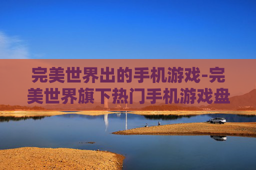 完美世界出的手机游戏-完美世界旗下热门手机游戏盘点