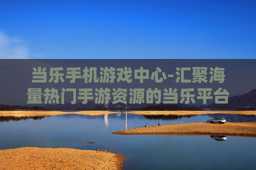当乐手机游戏中心-汇聚海量热门手游资源的当乐平台