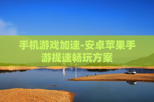 手机游戏加速-安卓苹果手游提速畅玩方案