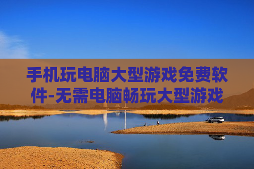 手机玩电脑大型游戏免费软件-无需电脑畅玩大型游戏的免费手机软件