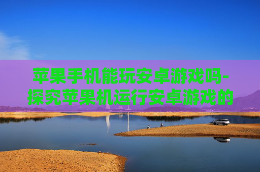 苹果手机能玩安卓游戏吗-探究苹果机运行安卓游戏的可行性
