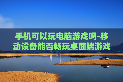 手机可以玩电脑游戏吗-移动设备能否畅玩桌面端游戏