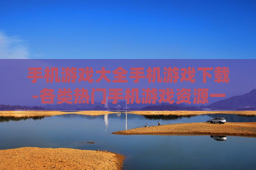 手机游戏大全手机游戏下载-各类热门手机游戏资源一键快速下载