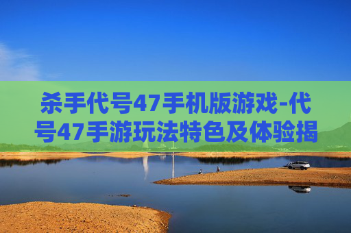 杀手代号47手机版游戏-代号47手游玩法特色及体验揭秘