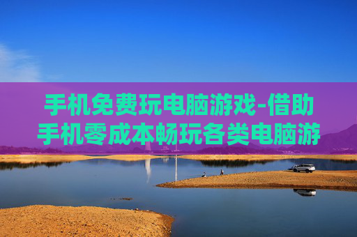手机免费玩电脑游戏-借助手机零成本畅玩各类电脑游戏