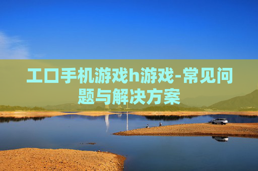 工口手机游戏h游戏-常见问题与解决方案