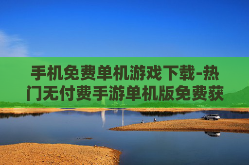 手机免费单机游戏下载-热门无付费手游单机版免费获取途径