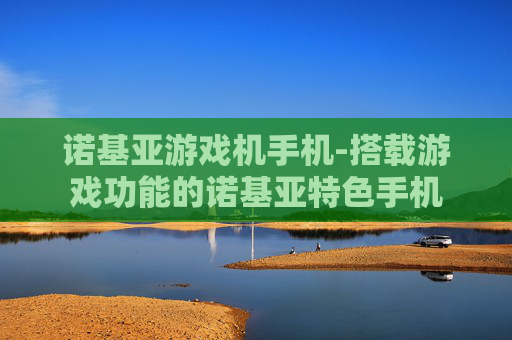 诺基亚游戏机手机-搭载游戏功能的诺基亚特色手机