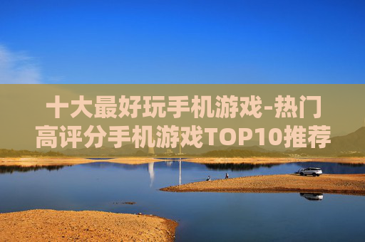 十大最好玩手机游戏-热门高评分手机游戏TOP10推荐