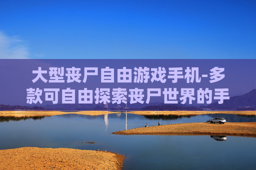 大型丧尸自由游戏手机-多款可自由探索丧尸世界的手机游戏