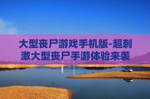 大型丧尸游戏手机版-超刺激大型丧尸手游体验来袭