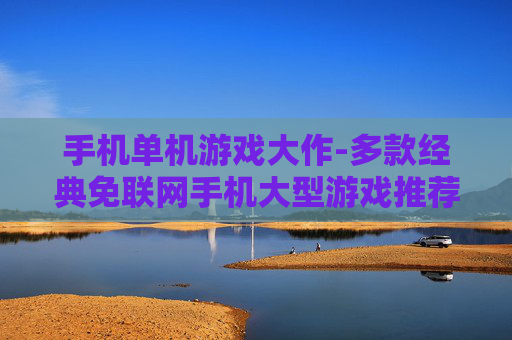 手机单机游戏大作-多款经典免联网手机大型游戏推荐